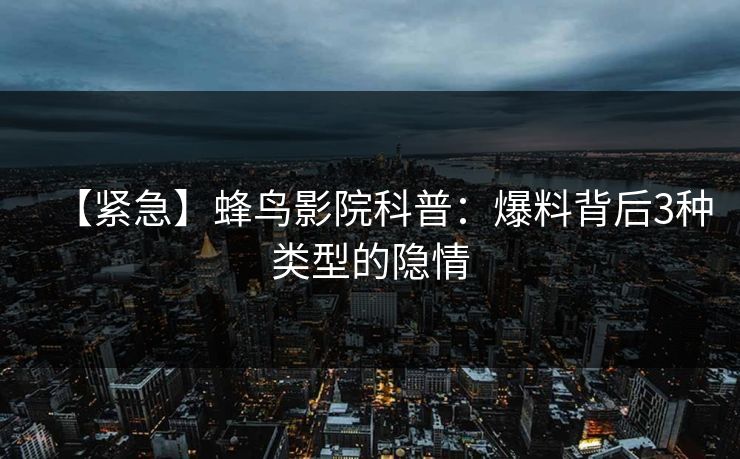 【紧急】蜂鸟影院科普：爆料背后3种类型的隐情