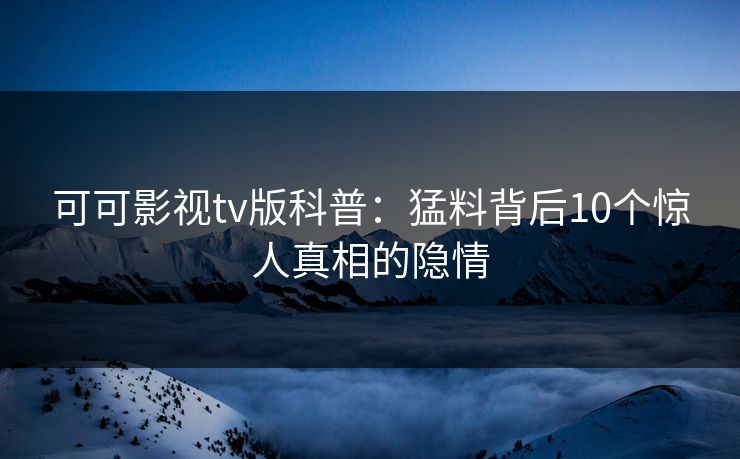 可可影视tv版科普：猛料背后10个惊人真相的隐情