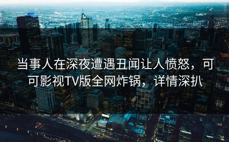 当事人在深夜遭遇丑闻让人愤怒，可可影视TV版全网炸锅，详情深扒