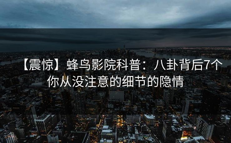 【震惊】蜂鸟影院科普：八卦背后7个你从没注意的细节的隐情