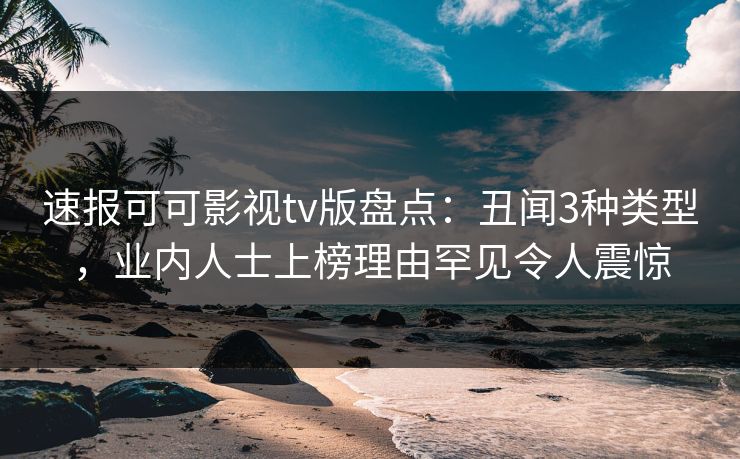 速报可可影视tv版盘点：丑闻3种类型，业内人士上榜理由罕见令人震惊