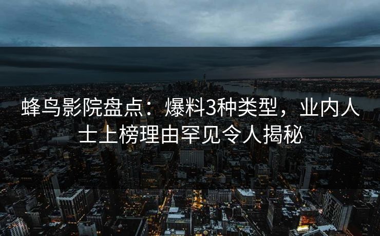 蜂鸟影院盘点：爆料3种类型，业内人士上榜理由罕见令人揭秘