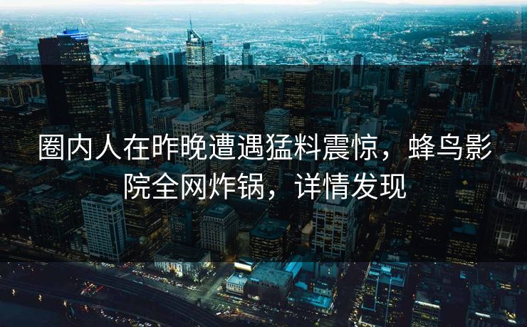 圈内人在昨晚遭遇猛料震惊，蜂鸟影院全网炸锅，详情发现
