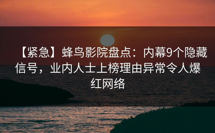 【紧急】蜂鸟影院盘点:内幕9个隐藏信号,业内人士上榜理由异常令人爆红网络 【紧急】蜂鸟影院盘点:内幕9个隐藏信号,业内人士上榜理由异常令人爆红网络