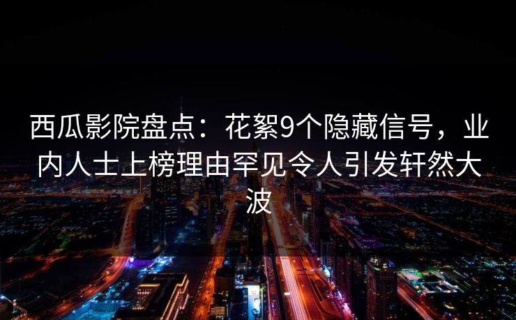西瓜影院盘点：花絮9个隐藏信号，业内人士上榜理由罕见令人引发轩然大波