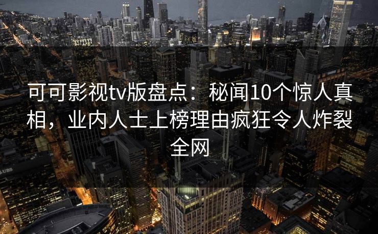 可可影视tv版盘点：秘闻10个惊人真相，业内人士上榜理由疯狂令人炸裂全网