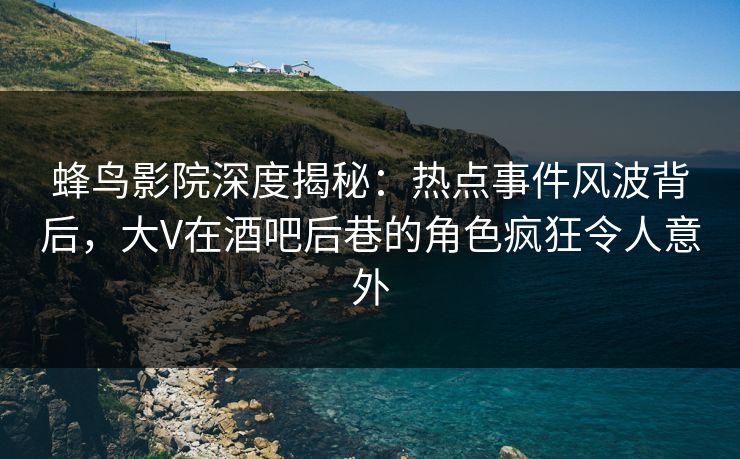 蜂鸟影院深度揭秘:热点事件风波背后,大V在酒吧后巷的角色疯狂令人意外 蜂鸟影院深度揭秘:热点事件风波背后,大V在酒吧后巷的角色疯狂令人意外