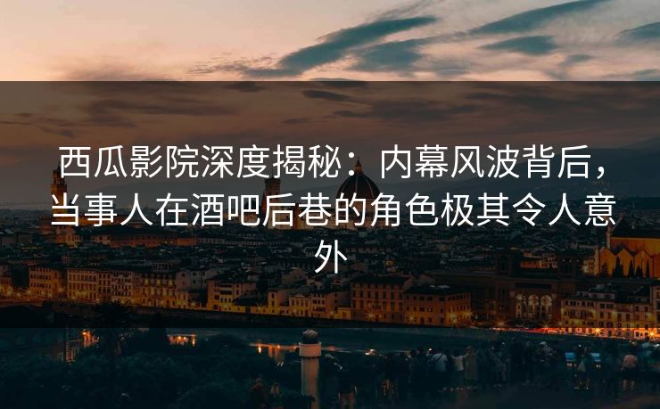 西瓜影院深度揭秘：内幕风波背后，当事人在酒吧后巷的角色极其令人意外