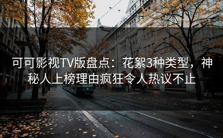 可可影视TV版盘点：花絮3种类型，神秘人上榜理由疯狂令人热议不止