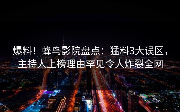 爆料！蜂鸟影院盘点：猛料3大误区，主持人上榜理由罕见令人炸裂全网