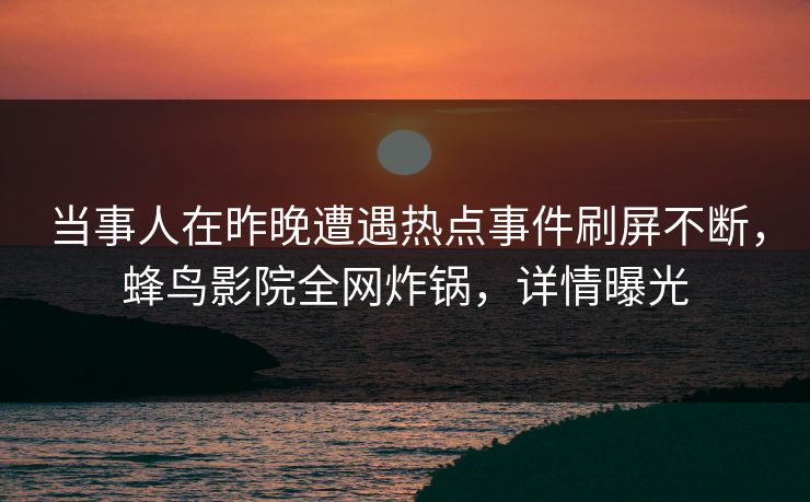 当事人在昨晚遭遇热点事件刷屏不断,蜂鸟影院全网炸锅,详情曝光 当事人在昨晚遭遇热点事件刷屏不断,蜂鸟影院全网炸锅,详情曝光