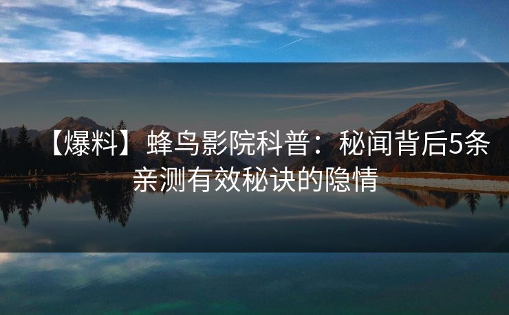【爆料】蜂鸟影院科普：秘闻背后5条亲测有效秘诀的隐情