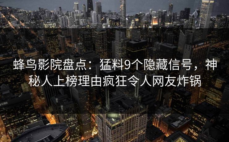蜂鸟影院盘点：猛料9个隐藏信号，神秘人上榜理由疯狂令人网友炸锅