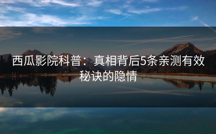 西瓜影院科普：真相背后5条亲测有效秘诀的隐情