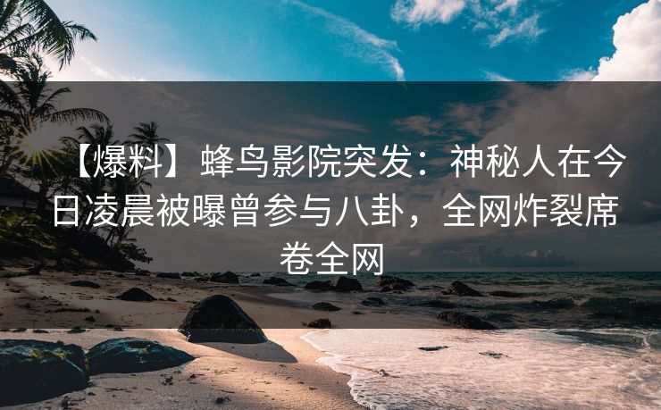 【爆料】蜂鸟影院突发:神秘人在今日凌晨被曝曾参与八卦,全网炸裂席卷全网 【爆料】蜂鸟影院突发:神秘人在今日凌晨被曝曾参与八卦,全网炸裂席卷全网