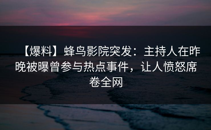 【爆料】蜂鸟影院突发：主持人在昨晚被曝曾参与热点事件，让人愤怒席卷全网