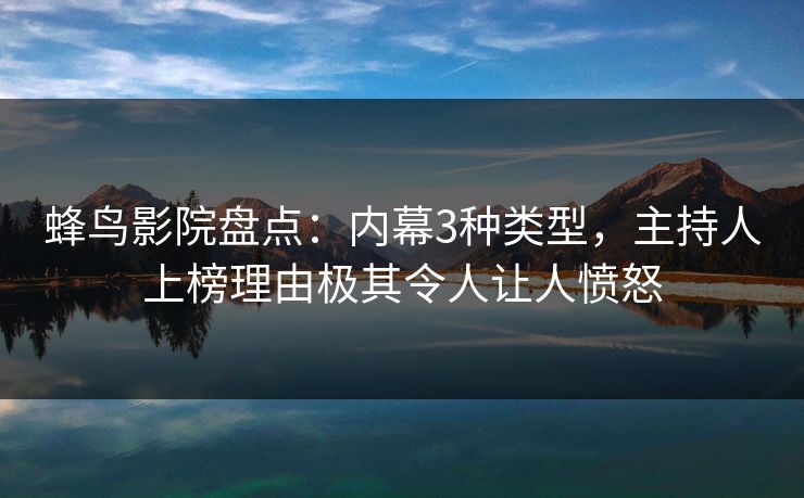 蜂鸟影院盘点：内幕3种类型，主持人上榜理由极其令人让人愤怒