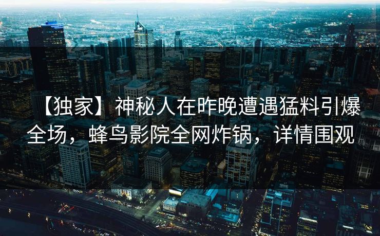 【独家】神秘人在昨晚遭遇猛料引爆全场，蜂鸟影院全网炸锅，详情围观