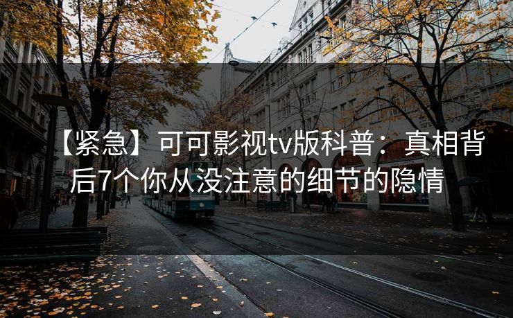 【紧急】可可影视tv版科普：真相背后7个你从没注意的细节的隐情