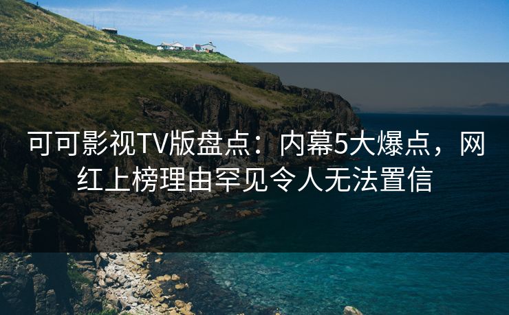 可可影视TV版盘点：内幕5大爆点，网红上榜理由罕见令人无法置信