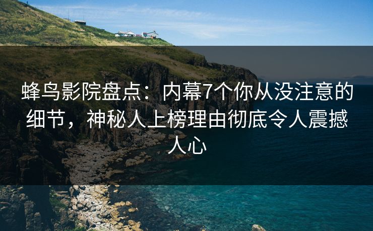 蜂鸟影院盘点：内幕7个你从没注意的细节，神秘人上榜理由彻底令人震撼人心