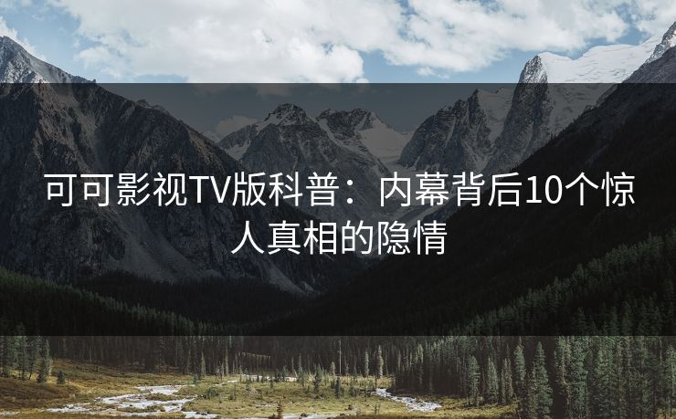 可可影视TV版科普：内幕背后10个惊人真相的隐情