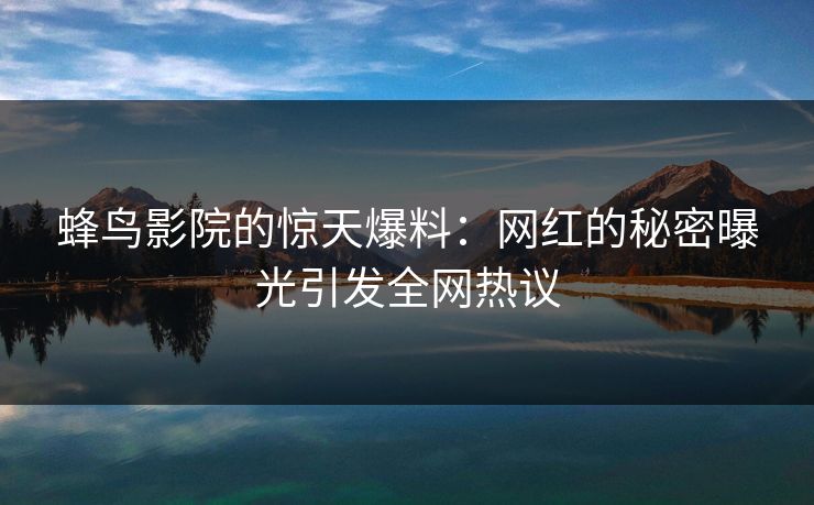 蜂鸟影院的惊天爆料：网红的秘密曝光引发全网热议