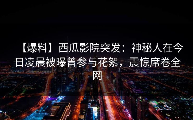 【爆料】西瓜影院突发:神秘人在今日凌晨被曝曾参与花絮,震惊席卷全网 【爆料】西瓜影院突发:神秘人在今日凌晨被曝曾参与花絮,震惊席卷全网
