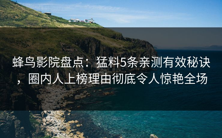 蜂鸟影院盘点：猛料5条亲测有效秘诀，圈内人上榜理由彻底令人惊艳全场