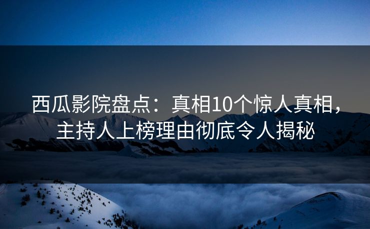 西瓜影院盘点：真相10个惊人真相，主持人上榜理由彻底令人揭秘