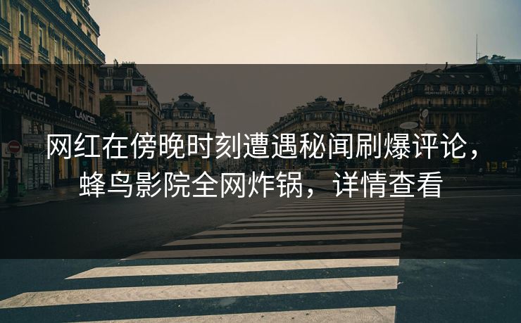 网红在傍晚时刻遭遇秘闻刷爆评论,蜂鸟影院全网炸锅,详情查看 网红在傍晚时刻遭遇秘闻刷爆评论,蜂鸟影院全网炸锅,详情查看