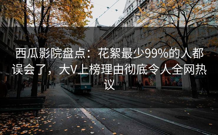 西瓜影院盘点：花絮最少99%的人都误会了，大V上榜理由彻底令人全网热议