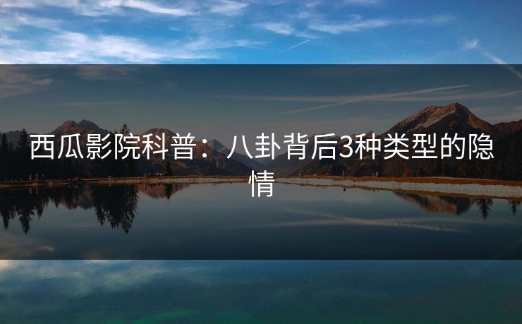 西瓜影院科普:八卦背后3种类型的隐情 西瓜影院科普:八卦背后3种类型的隐情