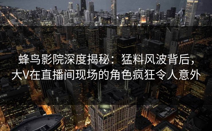 蜂鸟影院深度揭秘:猛料风波背后,大V在直播间现场的角色疯狂令人意外 蜂鸟影院深度揭秘:猛料风波背后,大V在直播间现场的角色疯狂令人意外