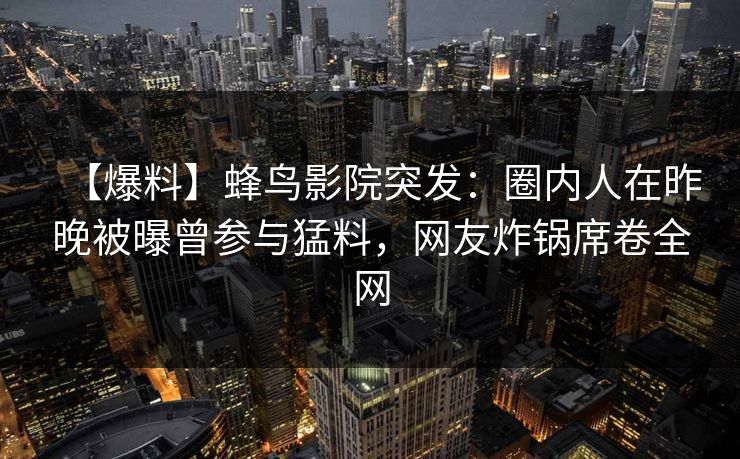 【爆料】蜂鸟影院突发:圈内人在昨晚被曝曾参与猛料,网友炸锅席卷全网 【爆料】蜂鸟影院突发:圈内人在昨晚被曝曾参与猛料,网友炸锅席卷全网