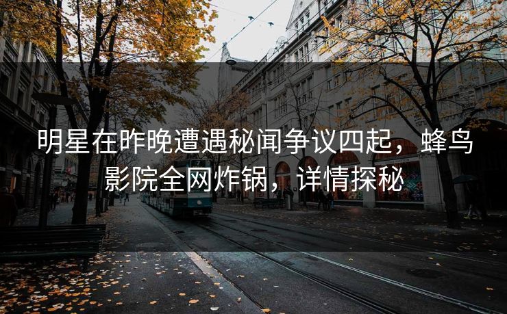 明星在昨晚遭遇秘闻争议四起,蜂鸟影院全网炸锅,详情探秘 明星在昨晚遭遇秘闻争议四起,蜂鸟影院全网炸锅,详情探秘