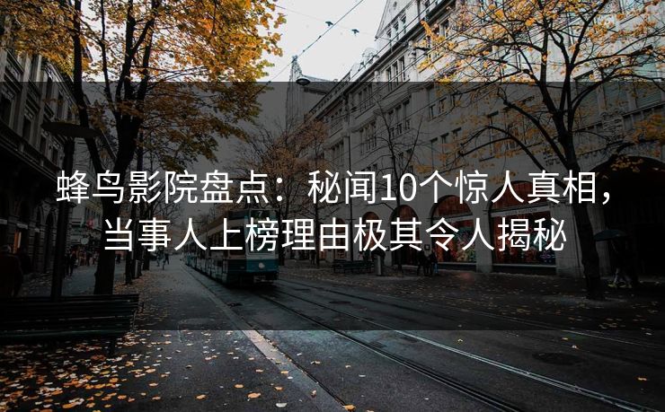 蜂鸟影院盘点:秘闻10个惊人真相,当事人上榜理由极其令人揭秘 蜂鸟影院盘点:秘闻10个惊人真相,当事人上榜理由极其令人揭秘