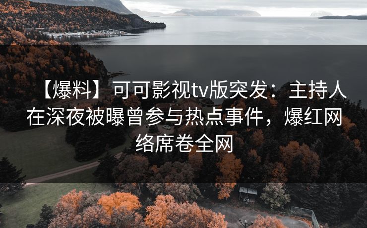 【爆料】可可影视tv版突发:主持人在深夜被曝曾参与热点事件,爆红网络席卷全网 【爆料】可可影视tv版突发:主持人在深夜被曝曾参与热点事件,爆红网络席卷全网