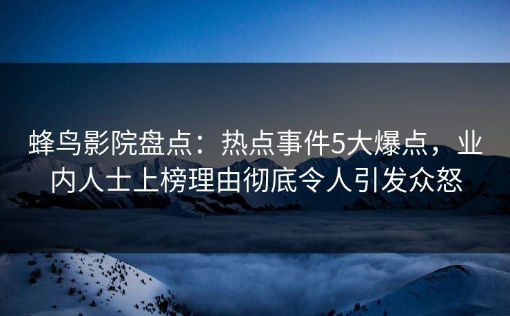 蜂鸟影院盘点:热点事件5大爆点,业内人士上榜理由彻底令人引发众怒 蜂鸟影院盘点:热点事件5大爆点,业内人士上榜理由彻底令人引发众怒