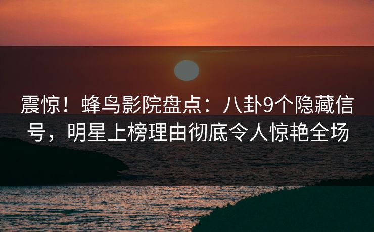 震惊!蜂鸟影院盘点:八卦9个隐藏信号,明星上榜理由彻底令人惊艳全场 震惊!蜂鸟影院盘点:八卦9个隐藏信号,明星上榜理由彻底令人惊艳全场
