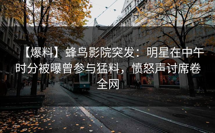 【爆料】蜂鸟影院突发:明星在中午时分被曝曾参与猛料,愤怒声讨席卷全网 【爆料】蜂鸟影院突发:明星在中午时分被曝曾参与猛料,愤怒声讨席卷全网