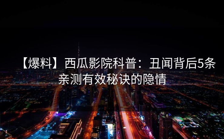 【爆料】西瓜影院科普:丑闻背后5条亲测有效秘诀的隐情 【爆料】西瓜影院科普:丑闻背后5条亲测有效秘诀的隐情