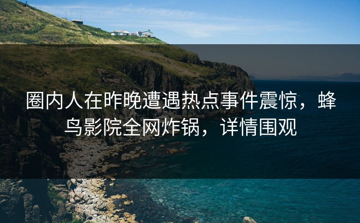 圈内人在昨晚遭遇热点事件震惊,蜂鸟影院全网炸锅,详情围观 圈内人在昨晚遭遇热点事件震惊,蜂鸟影院全网炸锅,详情围观