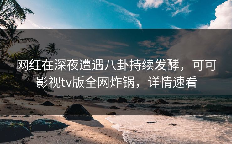 网红在深夜遭遇八卦持续发酵,可可影视tv版全网炸锅,详情速看 网红在深夜遭遇八卦持续发酵,可可影视tv版全网炸锅,详情速看