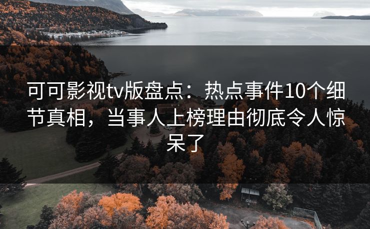 可可影视tv版盘点:热点事件10个细节真相,当事人上榜理由彻底令人惊呆了 可可影视tv版盘点:热点事件10个细节真相,当事人上榜理由彻底令人惊呆了