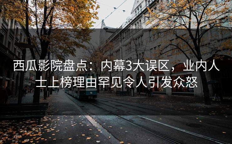 西瓜影院盘点:内幕3大误区,业内人士上榜理由罕见令人引发众怒 西瓜影院盘点:内幕3大误区,业内人士上榜理由罕见令人引发众怒