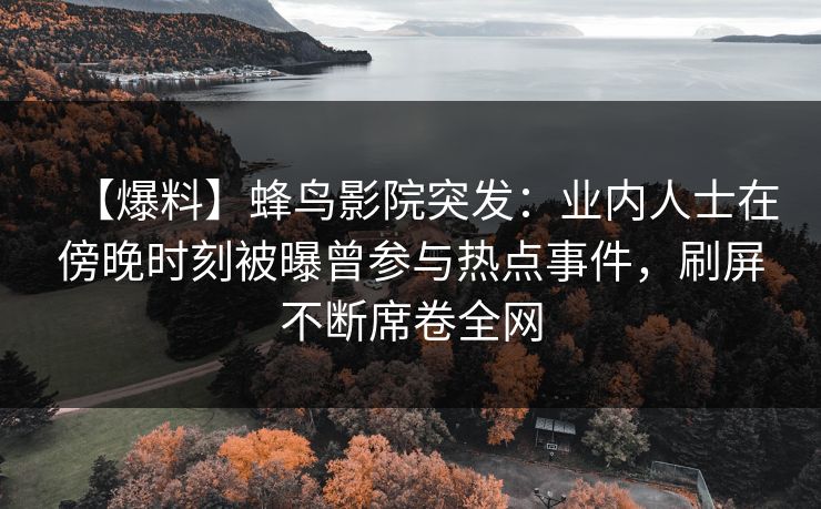【爆料】蜂鸟影院突发:业内人士在傍晚时刻被曝曾参与热点事件,刷屏不断席卷全网 【爆料】蜂鸟影院突发:业内人士在傍晚时刻被曝曾参与热点事件,刷屏不断席卷全网