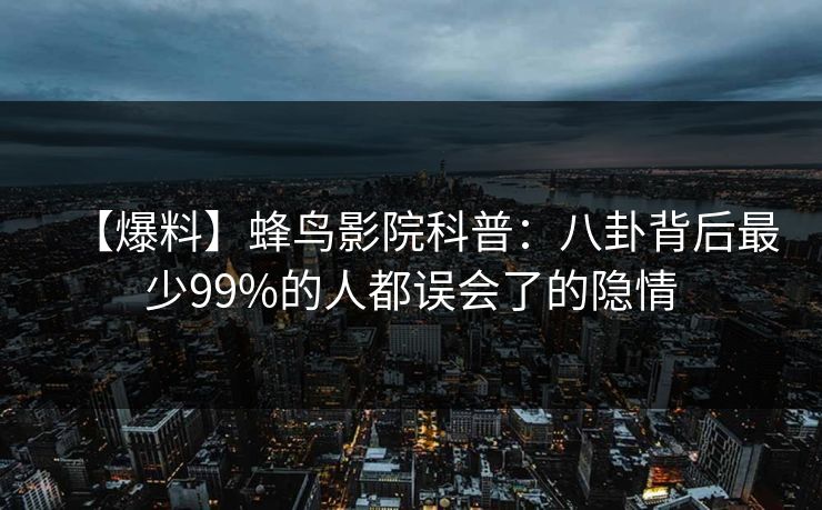 【爆料】蜂鸟影院科普：八卦背后最少99%的人都误会了的隐情
