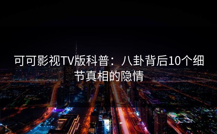 可可影视TV版科普：八卦背后10个细节真相的隐情