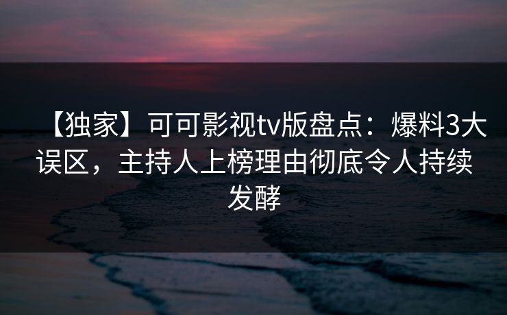 【独家】可可影视tv版盘点：爆料3大误区，主持人上榜理由彻底令人持续发酵